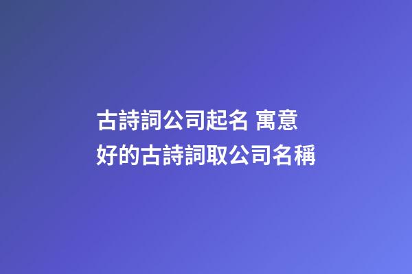 古詩詞公司起名 寓意好的古詩詞取公司名稱-第1張-公司起名-玄機(jī)派